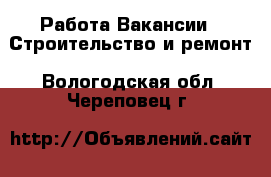 Работа Вакансии - Строительство и ремонт. Вологодская обл.,Череповец г.